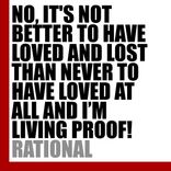 NO, IT'S NOT BETTER TO HAVE LOVED AND LOST THAN NEVER TO HAVE LOVED AT ALL AND I'M LIVING PROOF!
